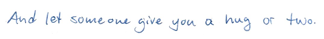 And let someone give you a hug or two.